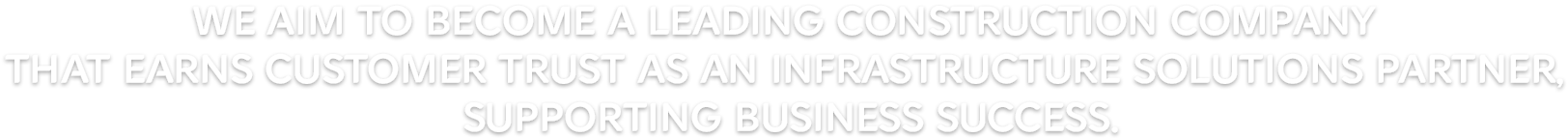 We aim to become a leading construction company that earns customer trust as an infrastructure solutions partner, supporting business success.