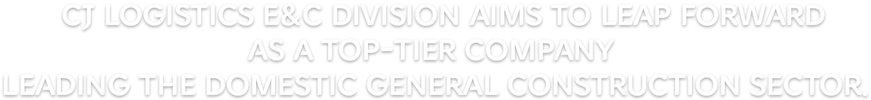 CJ Logistics E&C Division aims to leap forward as a top-tier company leading the domestic general construction sector.