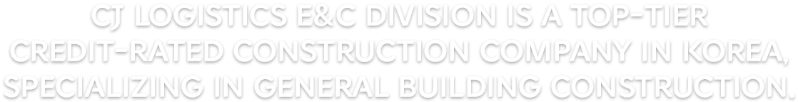 CJ Logistics E&C Division is a top-tier credit-rated construction company in Korea, specializing in general building construction.