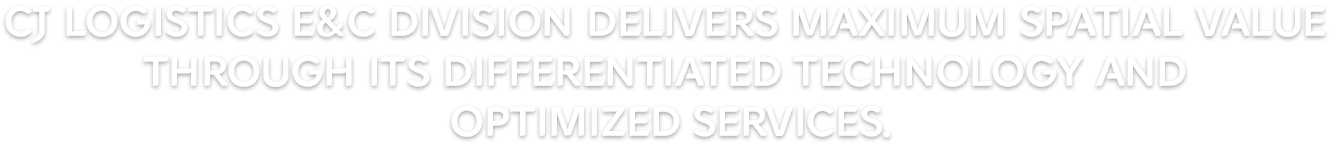CJ Logistics E&C Division delivers maximum spatial value through its differentiated technology and optimized services.